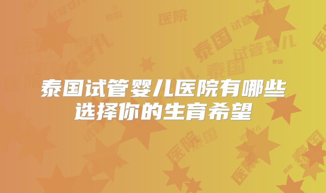 泰国试管婴儿医院有哪些选择你的生育希望