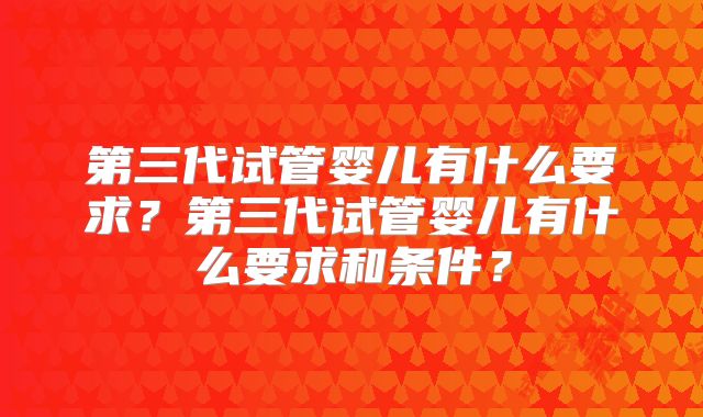 第三代试管婴儿有什么要求？第三代试管婴儿有什么要求和条件？