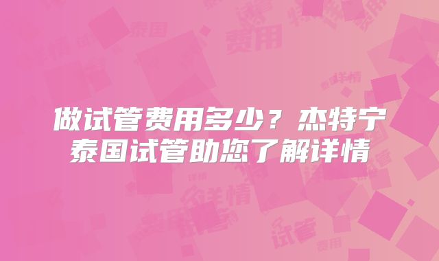 做试管费用多少?杰特宁泰国试管助您了解详情