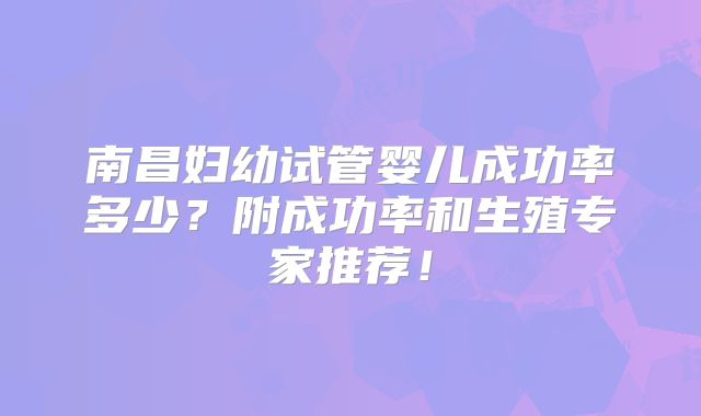南昌妇幼试管婴儿成功率多少?附成功率和生殖专家推荐!