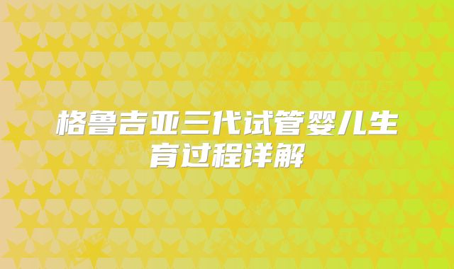格鲁吉亚三代试管婴儿生育过程详解