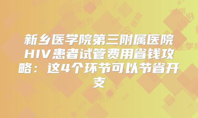 新乡医学院第三附属医院HIV患者试管费用省钱攻略：这4个环节可以节省开支