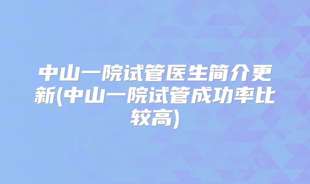 中山一院试管医生简介更新(中山一院试管成功率比较高)