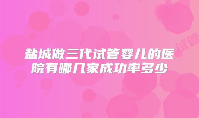 盐城做三代试管婴儿的医院有哪几家成功率多少