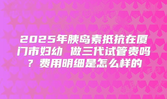 2025年胰岛素抵抗在厦门市妇幼 做三代试管贵吗?费用明细是怎么样的