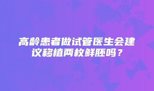 高龄患者做试管医生会建议移植两枚鲜胚吗？