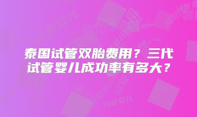泰国试管双胎费用？三代试管婴儿成功率有多大？