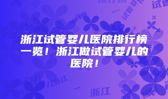 浙江试管婴儿医院排行榜一览!浙江做试管婴儿的医院!