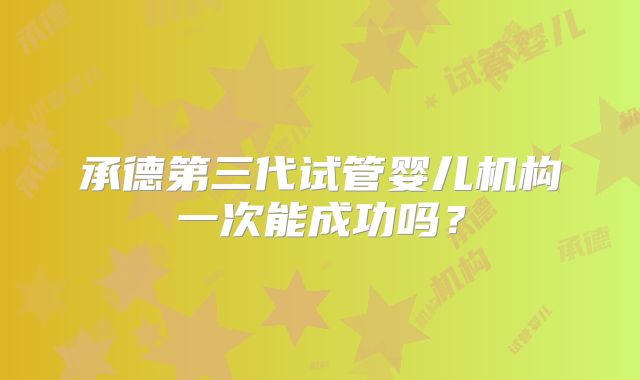 承德第三代试管婴儿机构一次能成功吗?
