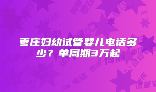 枣庄妇幼试管婴儿电话多少？单周期3万起