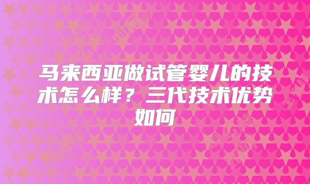 马来西亚做试管婴儿的技术怎么样？三代技术优势如何