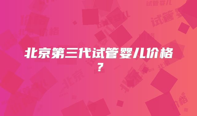 北京第三代试管婴儿价格？