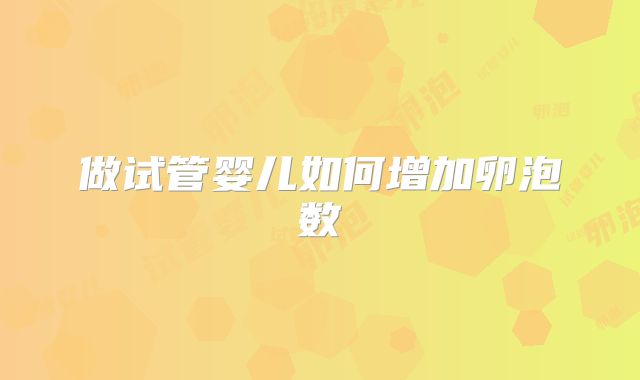 做试管婴儿如何增加卵泡数