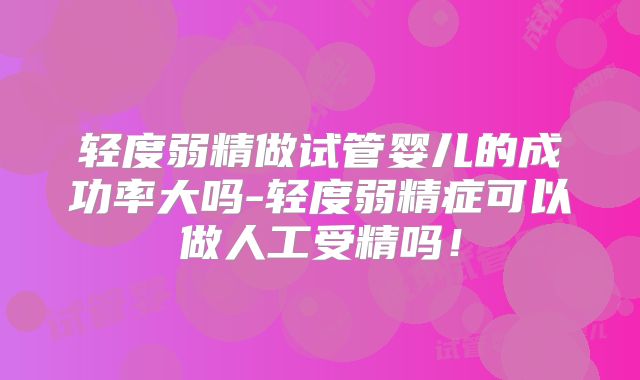 轻度弱精做试管婴儿的成功率大吗-轻度弱精症可以做人工受精吗!