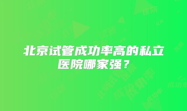 北京试管成功率高的私立医院哪家强?