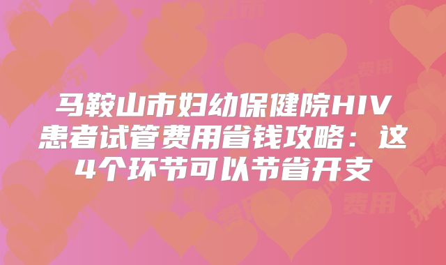 马鞍山市妇幼保健院HIV患者试管费用省钱攻略:这4个环节可以节省开支