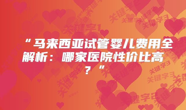 “马来西亚试管婴儿费用全解析：哪家医院性价比高？”