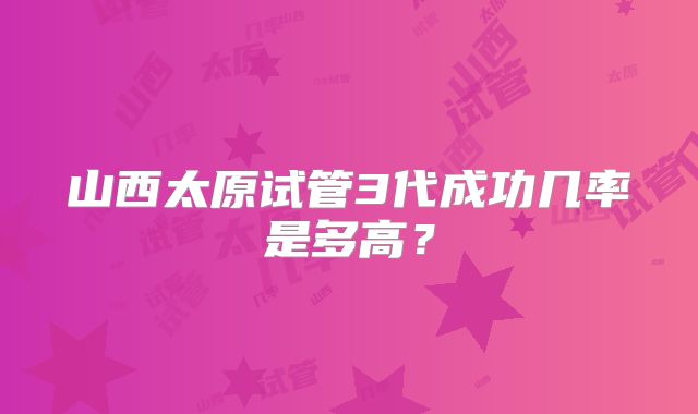 山西太原试管3代成功几率是多高?