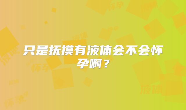 只是抚摸有液体会不会怀孕啊?