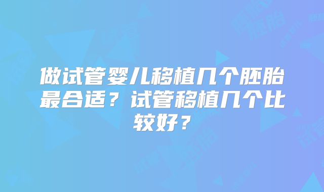 做试管婴儿移植几个胚胎最合适?试管移植几个比较好?