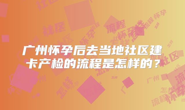 广州怀孕后去当地社区建卡产检的流程是怎样的?