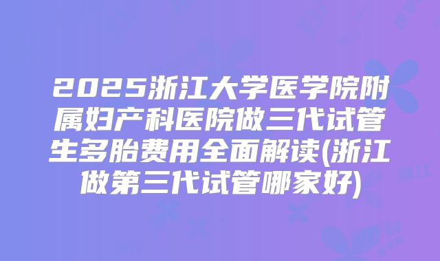 2025浙江大学医学院附属妇产科医院做三代试管生多胎费用全面解读(浙江做第三代试管哪家好)