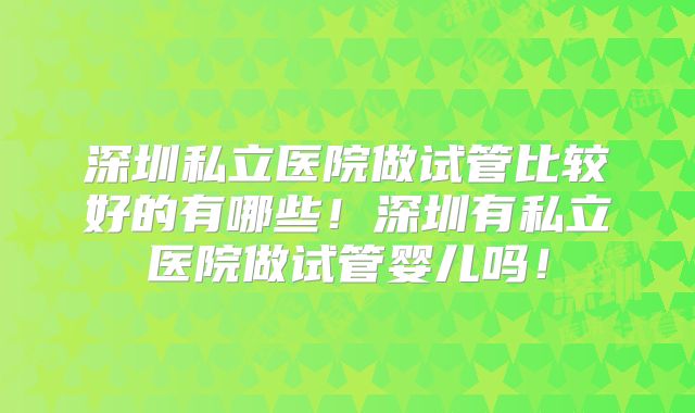 深圳私立医院做试管比较好的有哪些!深圳有私立医院做试管婴儿吗!