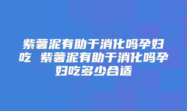 紫薯泥有助于消化吗孕妇吃 紫薯泥有助于消化吗孕妇吃多少合适