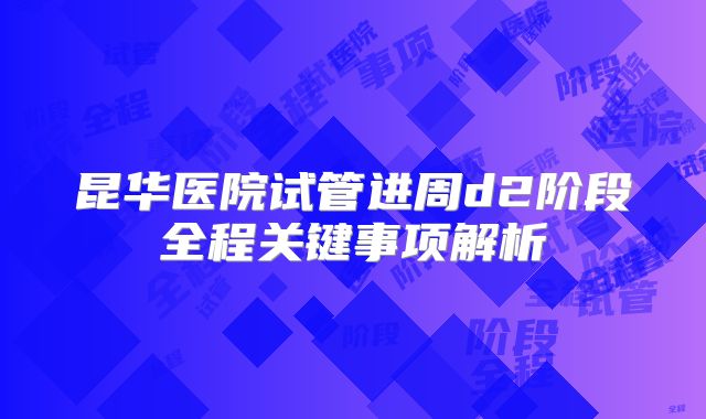 昆华医院试管进周d2阶段全程关键事项解析