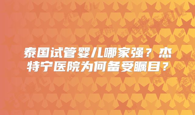 泰国试管婴儿哪家强？杰特宁医院为何备受瞩目？