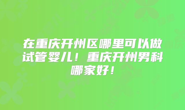 在重庆开州区哪里可以做试管婴儿！重庆开州男科哪家好！