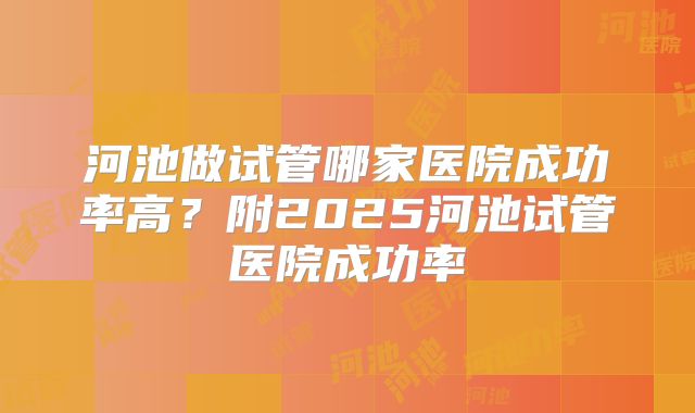 河池做试管哪家医院成功率高?附2025河池试管医院成功率