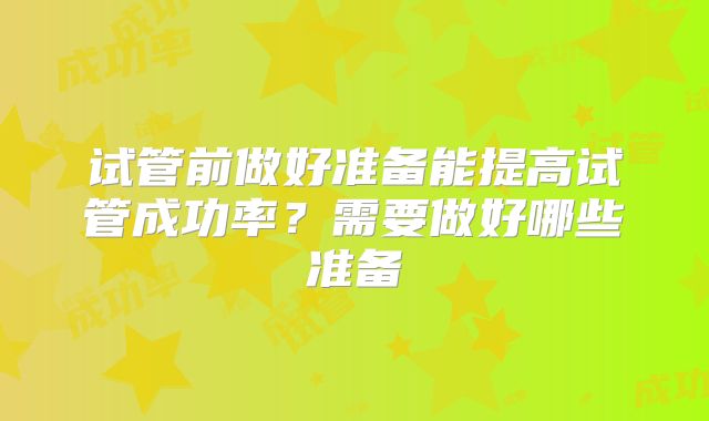 试管前做好准备能提高试管成功率?需要做好哪些准备