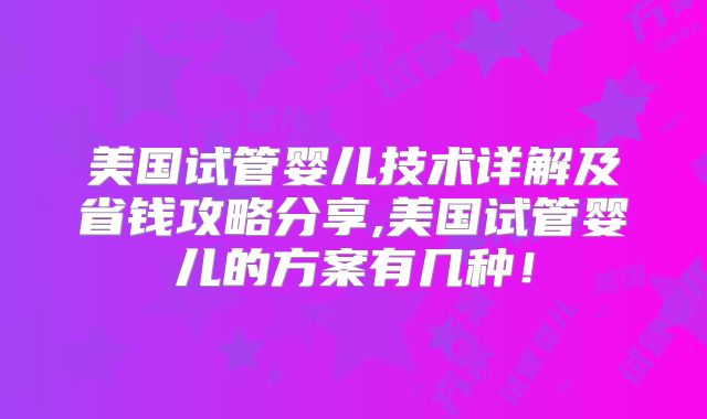 美国试管婴儿技术详解及省钱攻略分享,美国试管婴儿的方案有几种!
