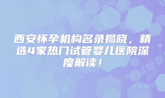 西安怀孕机构名录揭晓，精选4家热门试管婴儿医院深度解读！