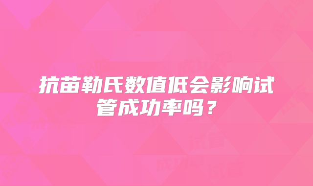 抗苗勒氏数值低会影响试管成功率吗？