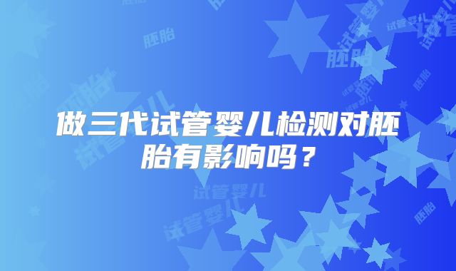 做三代试管婴儿检测对胚胎有影响吗?
