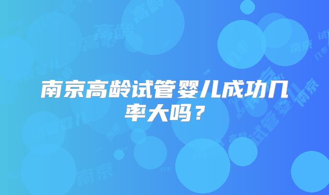 南京高龄试管婴儿成功几率大吗？