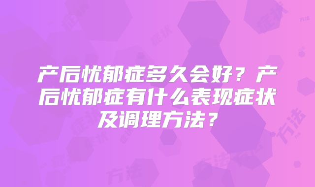 产后忧郁症多久会好?产后忧郁症有什么表现症状及调理方法?