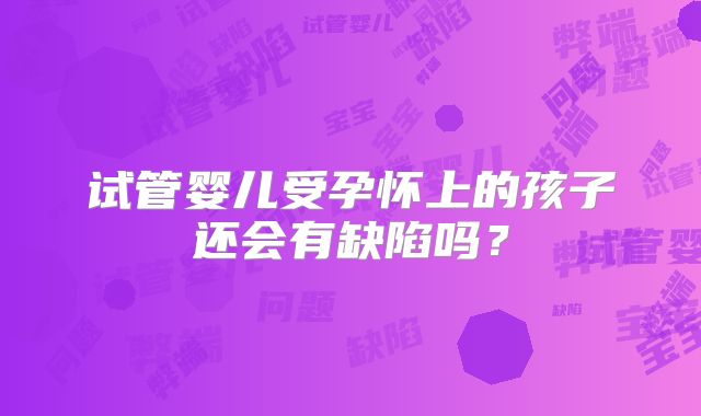 试管婴儿受孕怀上的孩子还会有缺陷吗？
