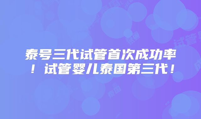 泰号三代试管首次成功率!试管婴儿泰国第三代!
