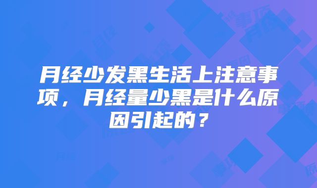 月经少发黑生活上注意事项，月经量少黑是什么原因引起的？