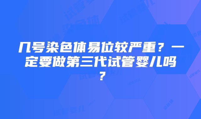 几号染色体易位较严重？一定要做第三代试管婴儿吗？