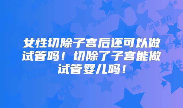 女性切除子宫后还可以做试管吗！切除了子宫能做试管婴儿吗！