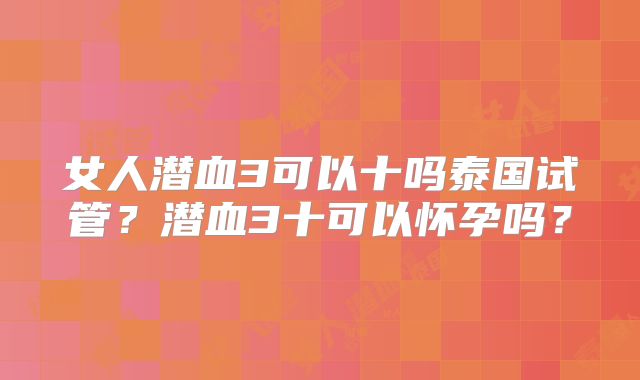 女人潜血3可以十吗泰国试管?潜血3十可以怀孕吗?