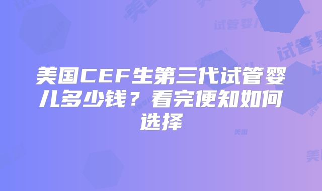 美国CEF生第三代试管婴儿多少钱？看完便知如何选择