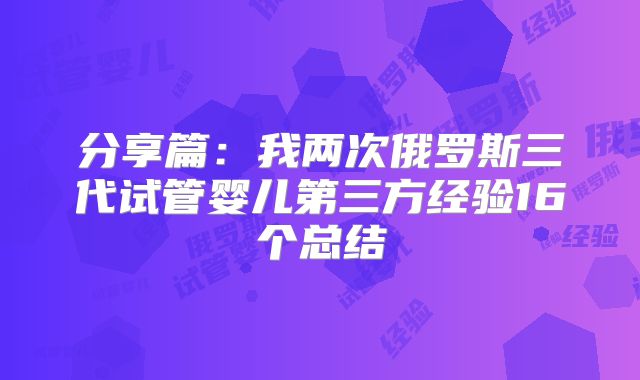 分享篇：我两次俄罗斯三代试管婴儿第三方经验16个总结