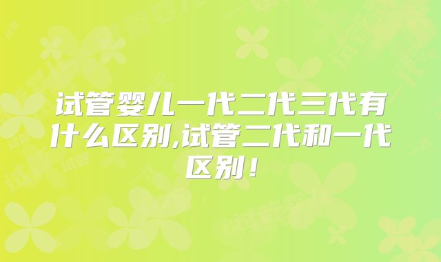 试管婴儿一代二代三代有什么区别,试管二代和一代区别！