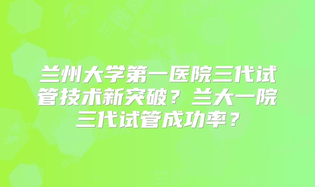 兰州大学第一医院三代试管技术新突破？兰大一院三代试管成功率？