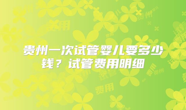 贵州一次试管婴儿要多少钱?试管费用明细